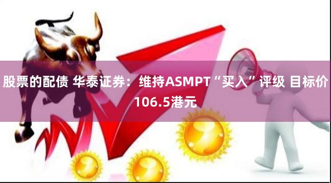 股票的配债 华泰证券：维持ASMPT“买入”评级 目标价106.5港元