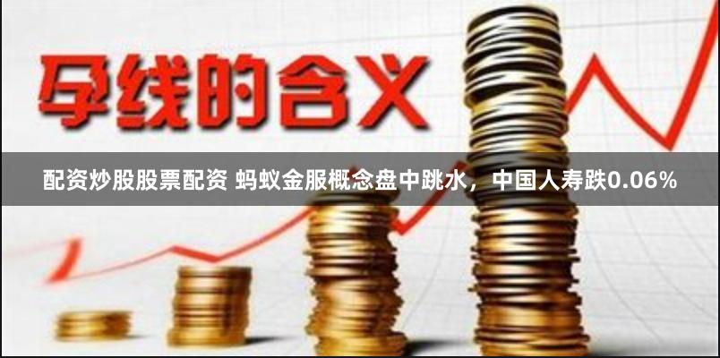 配资炒股股票配资 蚂蚁金服概念盘中跳水，中国人寿跌0.06%