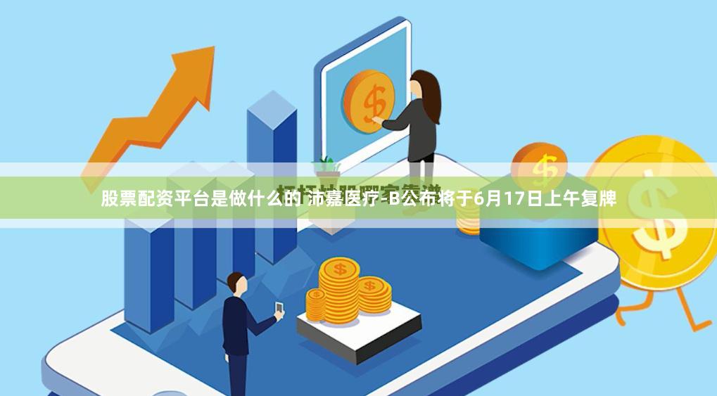 股票配资平台是做什么的 沛嘉医疗-B公布将于6月17日上午复牌