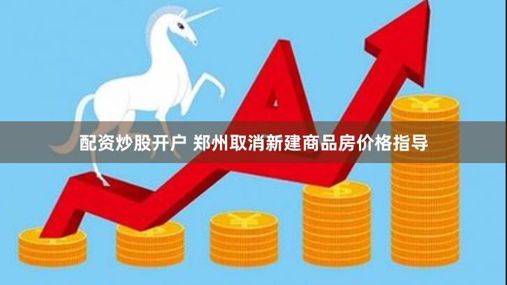 配资炒股开户 郑州取消新建商品房价格指导