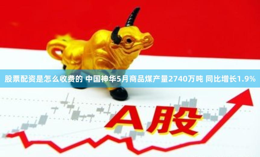 股票配资是怎么收费的 中国神华5月商品煤产量2740万吨 同比增长1.9%