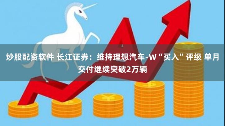 炒股配资软件 长江证券：维持理想汽车-W“买入”评级 单月交付继续突破2万辆