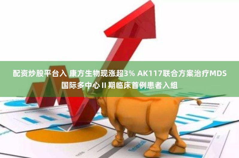 配资炒股平台入 康方生物现涨超3% AK117联合方案治疗MDS国际多中心Ⅱ期临床首例患者入组