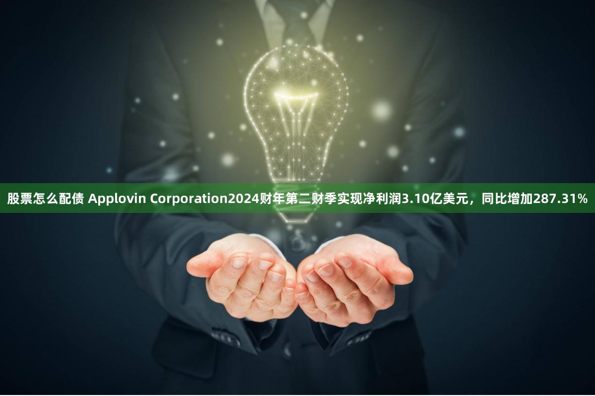 股票怎么配债 Applovin Corporation2024财年第二财季实现净利润3.10亿美元，同比增加287.31%