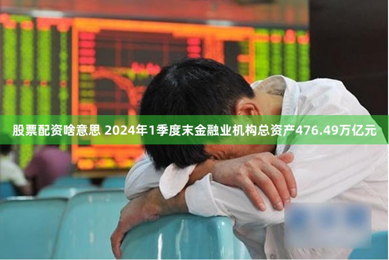 股票配资啥意思 2024年1季度末金融业机构总资产476.49万亿元