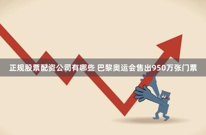 正规股票配资公司有哪些 巴黎奥运会售出950万张门票