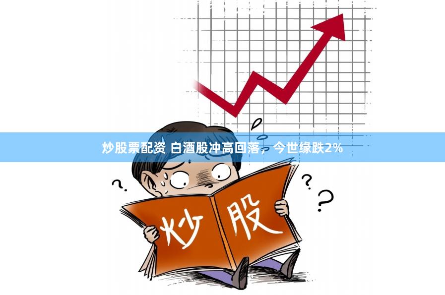 炒股票配资 白酒股冲高回落，今世缘跌2%