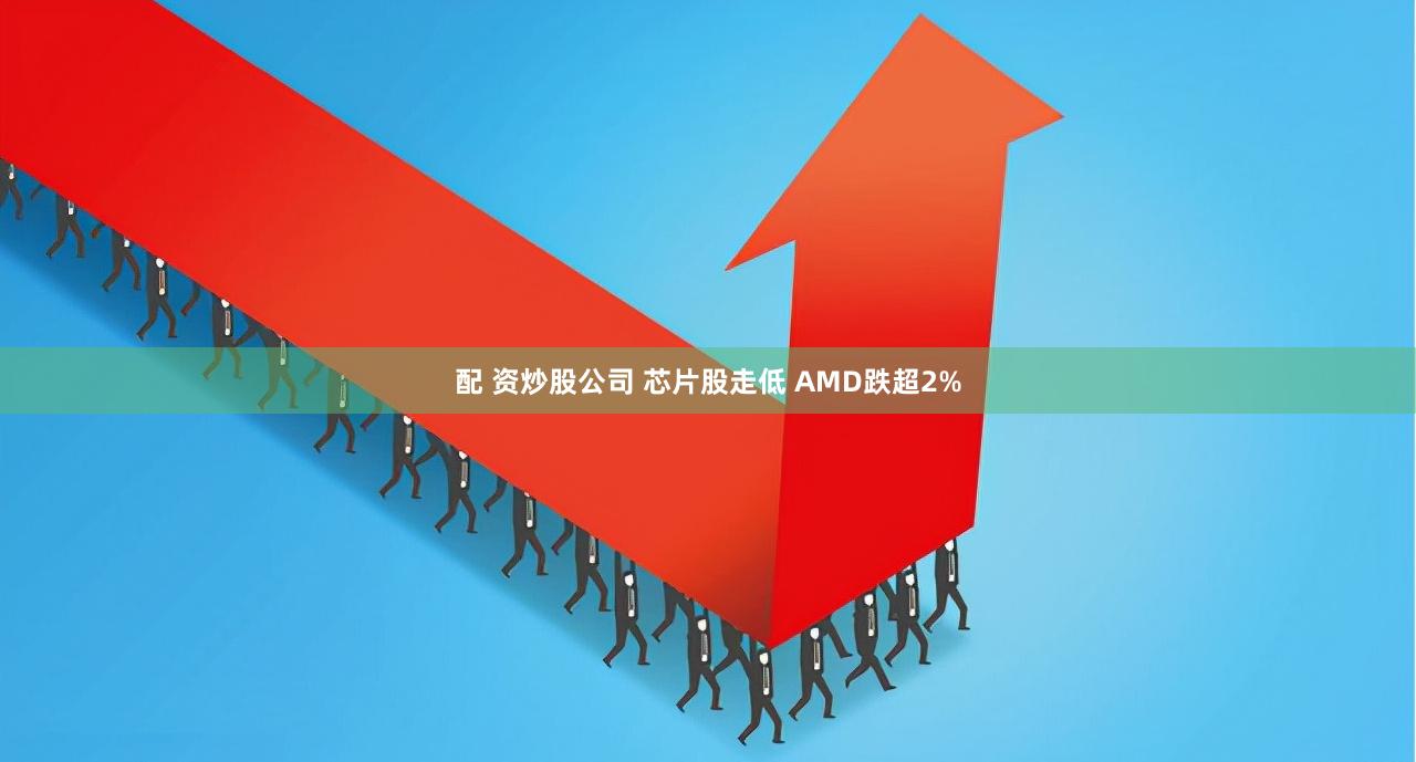 配 资炒股公司 芯片股走低 AMD跌超2%