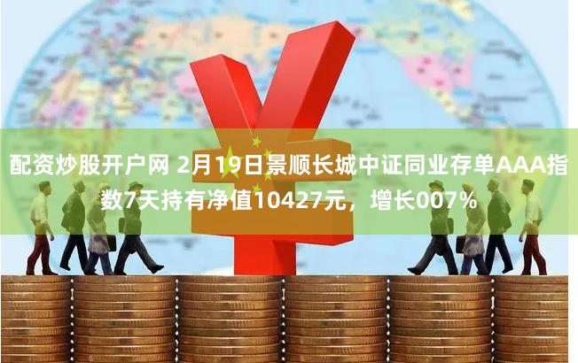 配资炒股开户网 2月19日景顺长城中证同业存单AAA指数7天持有净值10427元，增长007%