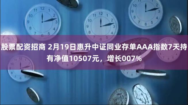 股票配资招商 2月19日惠升中证同业存单AAA指数7天持有净值10507元，增长007%