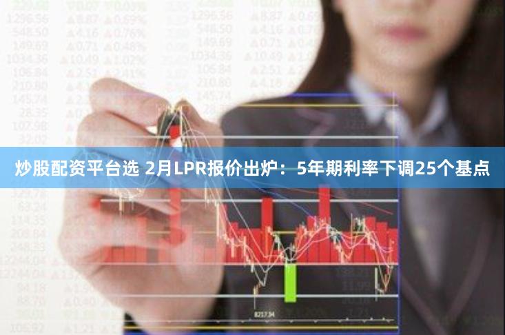 炒股配资平台选 2月LPR报价出炉：5年期利率下调25个基点