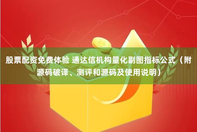 股票配资免费体验 通达信机构量化副图指标公式（附源码破译、测评和源码及使用说明）