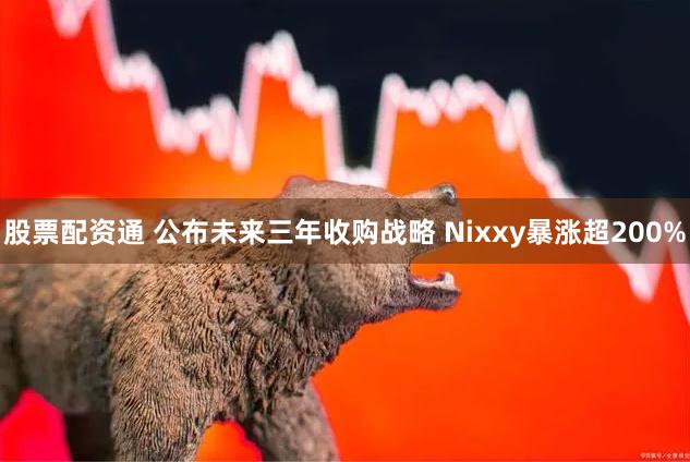 股票配资通 公布未来三年收购战略 Nixxy暴涨超200%