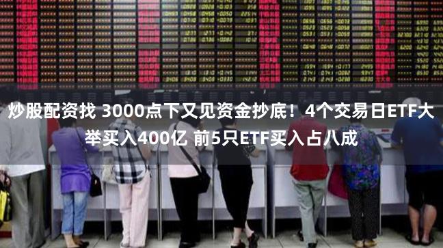 炒股配资找 3000点下又见资金抄底！4个交易日ETF大举买入400亿 前5只ETF买入占八成