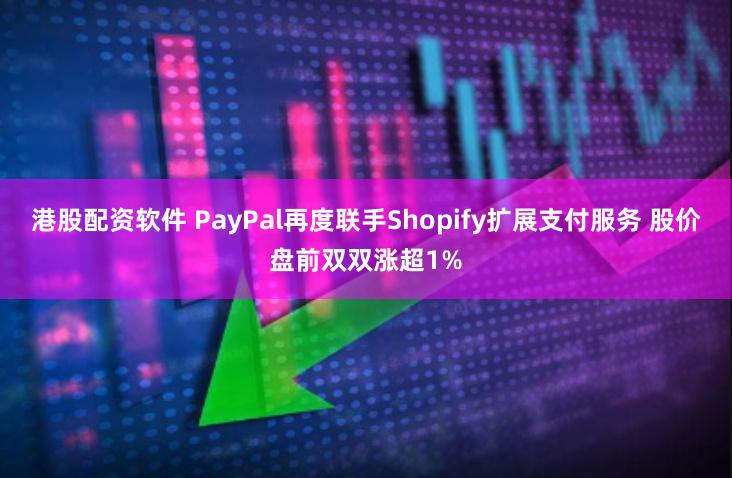 港股配资软件 PayPal再度联手Shopify扩展支付服务 股价盘前双双涨超1%