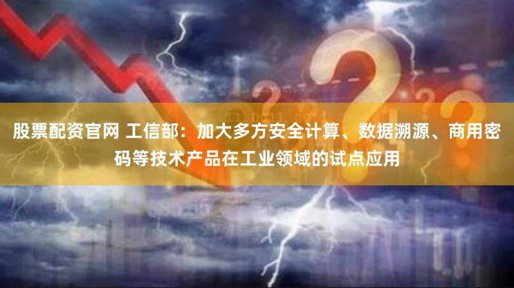 股票配资官网 工信部：加大多方安全计算、数据溯源、商用密码等技术产品在工业领域的试点应用