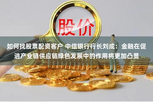 如何找股票配资客户 中信银行行长刘成：金融在促进产业链供应链绿色发展中的作用将更加凸显