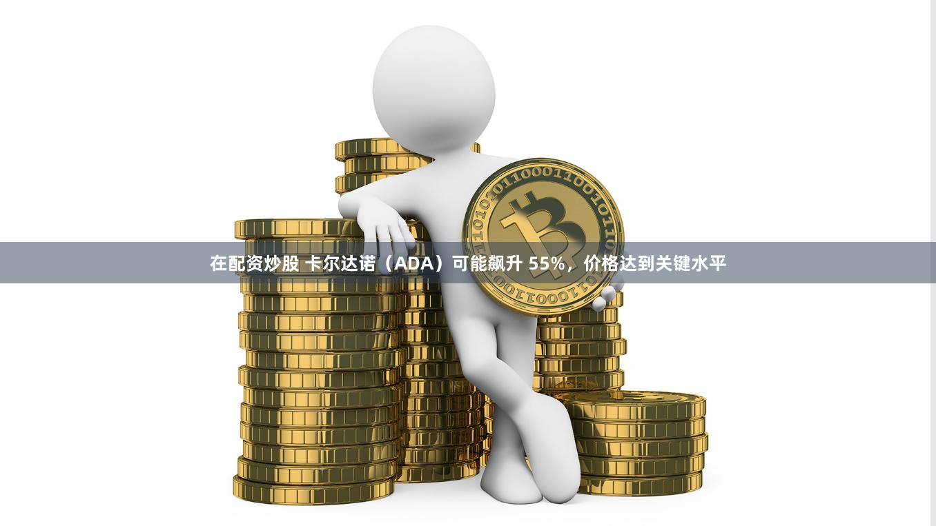 在配资炒股 卡尔达诺（ADA）可能飙升 55%，价格达到关键水平