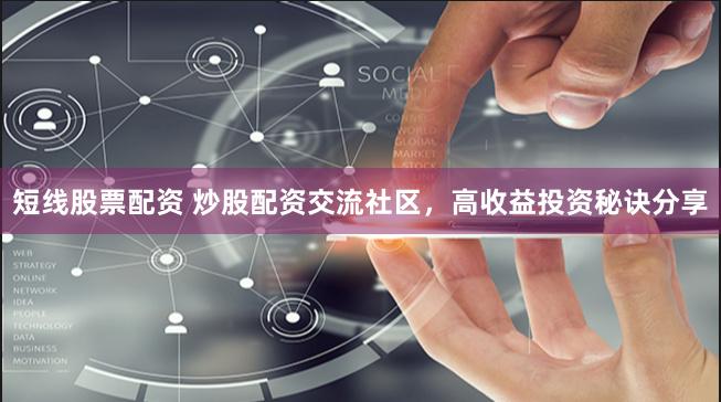 短线股票配资 炒股配资交流社区，高收益投资秘诀分享