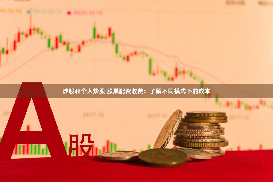 炒股和个人炒股 股票配资收费：了解不同模式下的成本