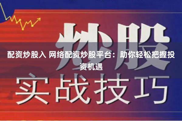 配资炒股入 网络配资炒股平台：助你轻松把握投资机遇