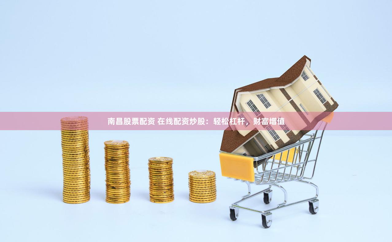 南昌股票配资 在线配资炒股：轻松杠杆，财富增值