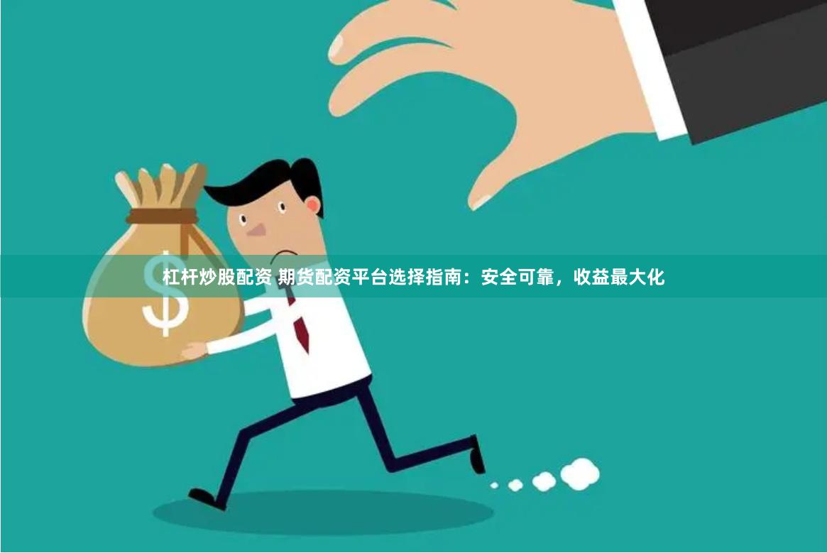 杠杆炒股配资 期货配资平台选择指南：安全可靠，收益最大化