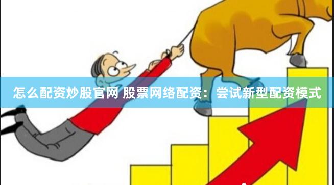 怎么配资炒股官网 股票网络配资：尝试新型配资模式