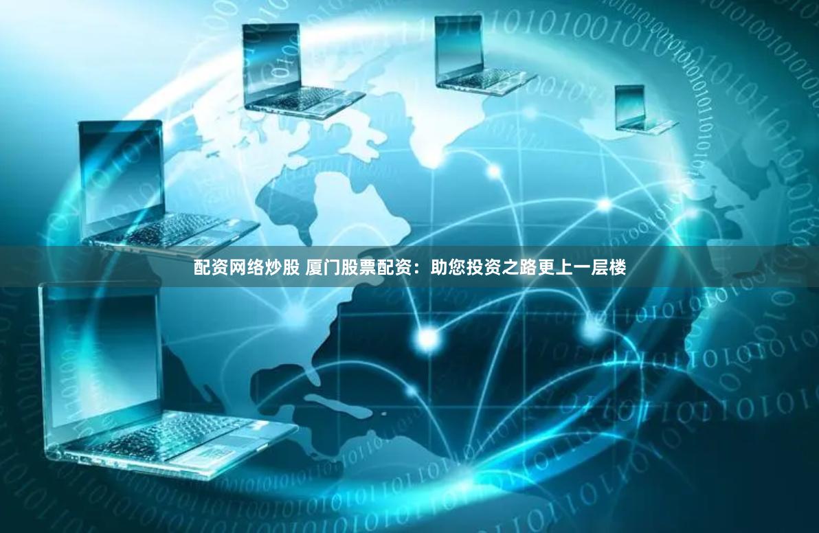 配资网络炒股 厦门股票配资：助您投资之路更上一层楼