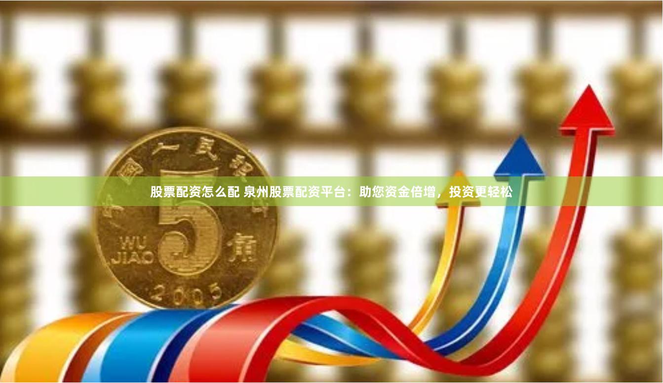股票配资怎么配 泉州股票配资平台：助您资金倍增，投资更轻松