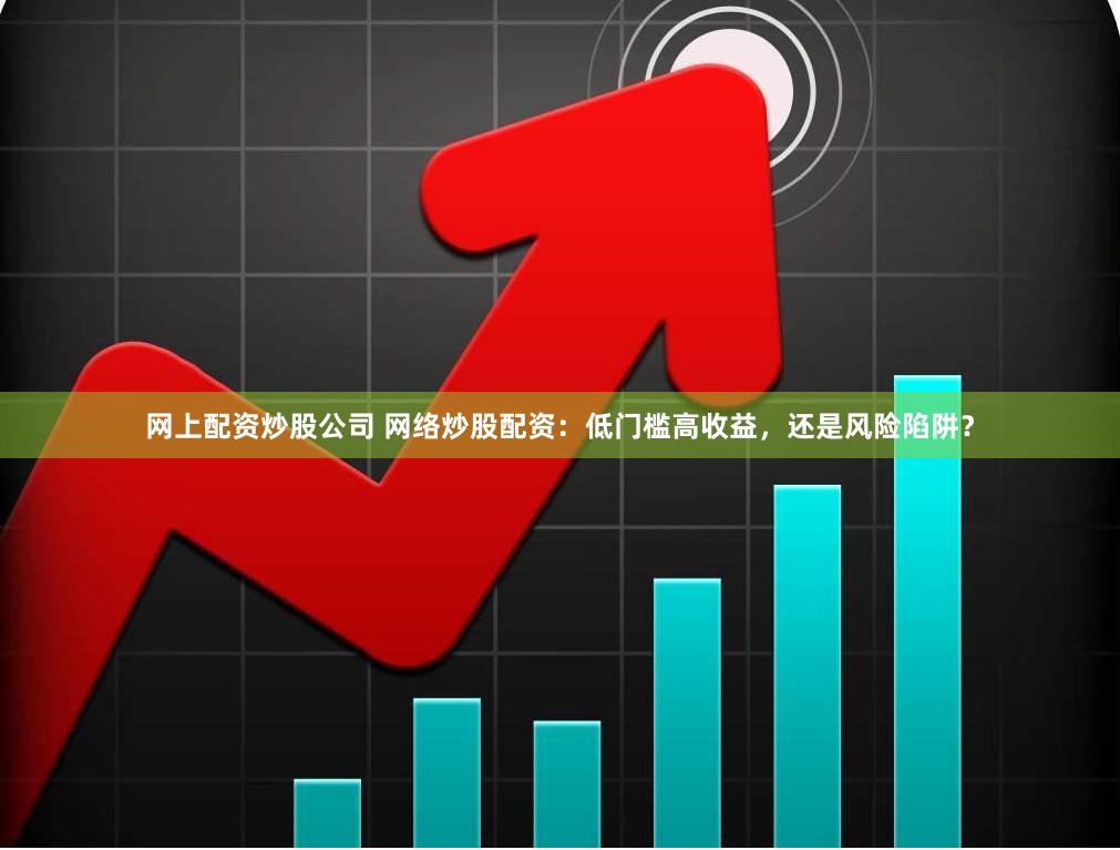 网上配资炒股公司 网络炒股配资：低门槛高收益，还是风险陷阱？