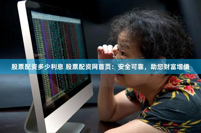股票配资多少利息 股票配资网首页：安全可靠，助您财富增值