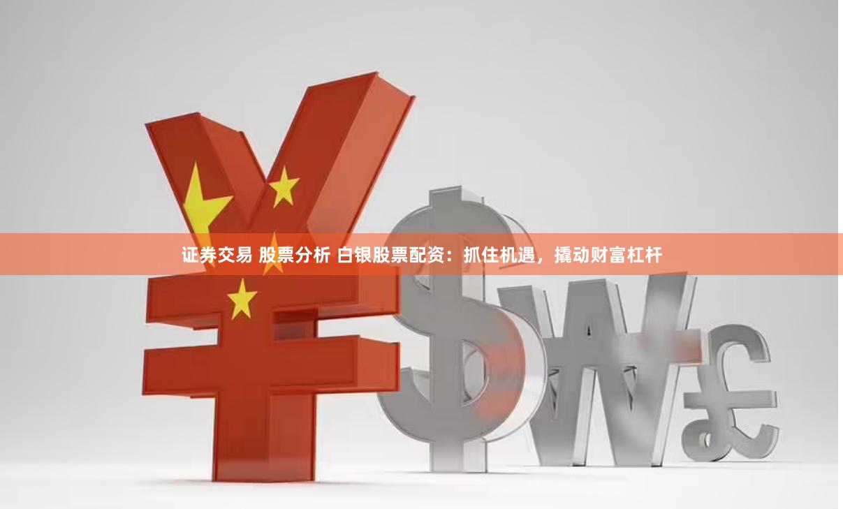 证券交易 股票分析 白银股票配资：抓住机遇，撬动财富杠杆