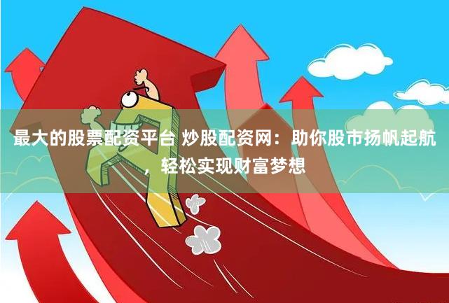 最大的股票配资平台 炒股配资网：助你股市扬帆起航，轻松实现财富梦想