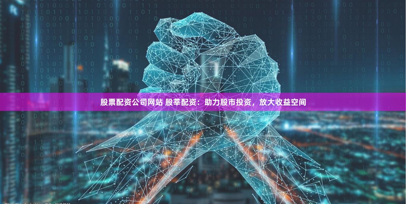 股票配资公司网站 股莘配资：助力股市投资，放大收益空间