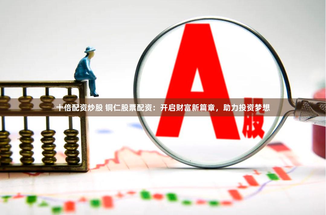 十倍配资炒股 铜仁股票配资：开启财富新篇章，助力投资梦想