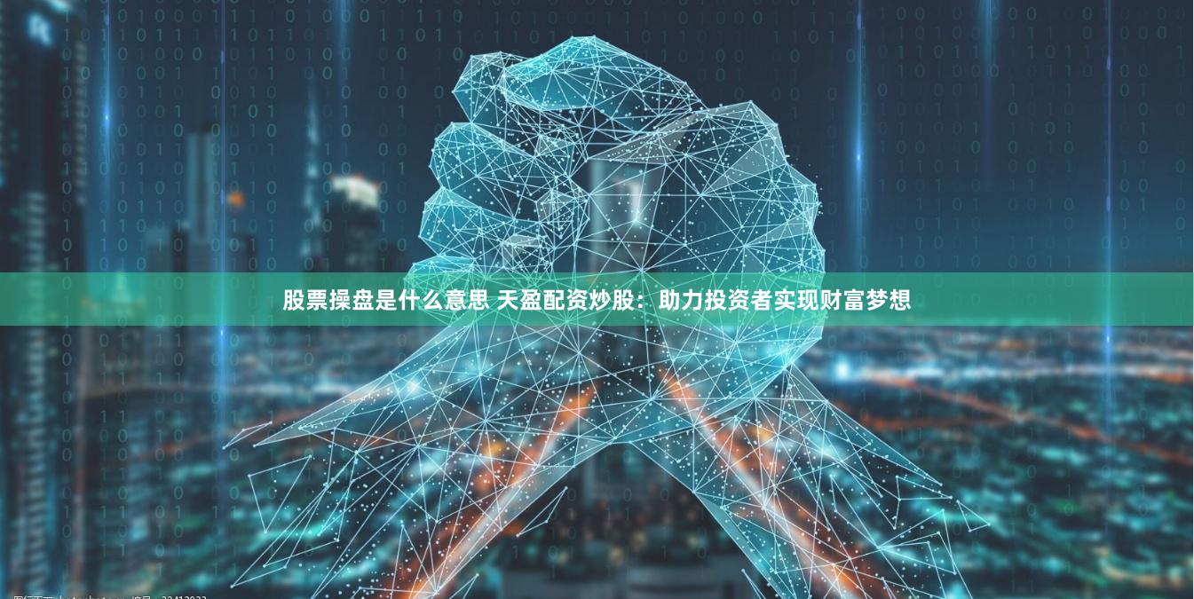 股票操盘是什么意思 天盈配资炒股：助力投资者实现财富梦想