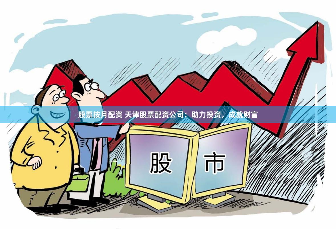 股票按月配资 天津股票配资公司：助力投资，成就财富
