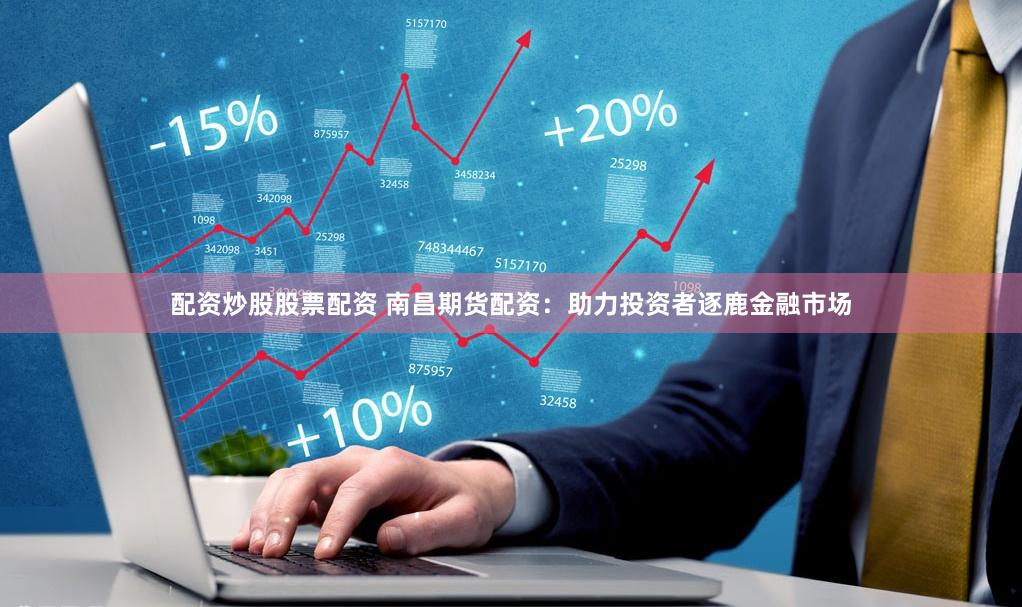 配资炒股股票配资 南昌期货配资：助力投资者逐鹿金融市场