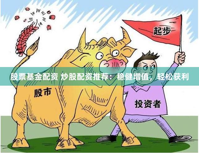 股票基金配资 炒股配资推荐：稳健增值，轻松获利