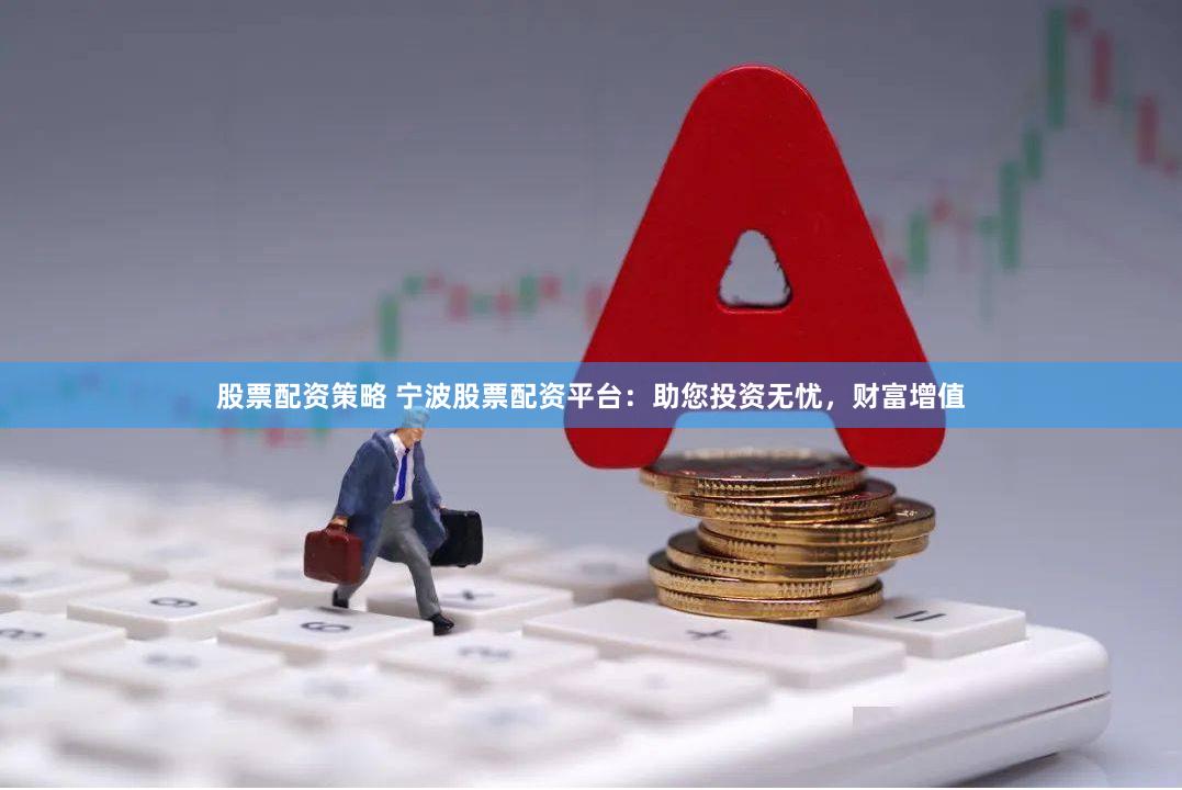 股票配资策略 宁波股票配资平台：助您投资无忧，财富增值