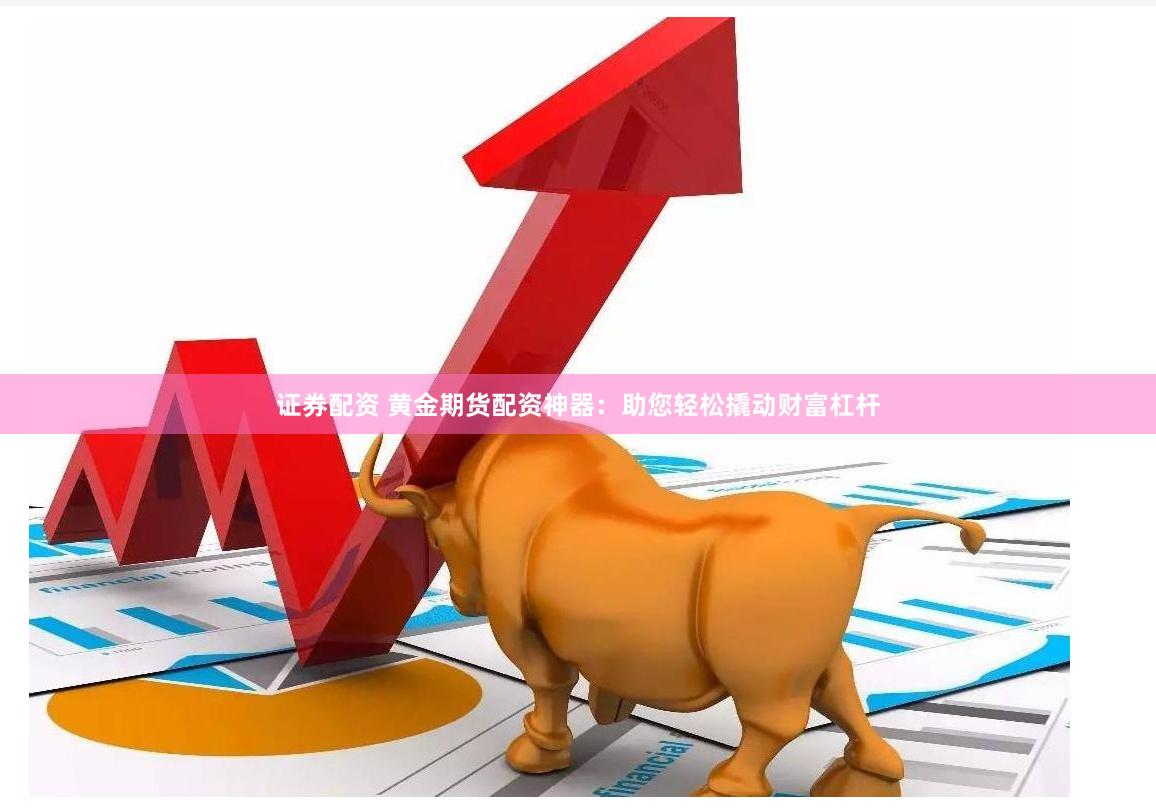 证券配资 黄金期货配资神器：助您轻松撬动财富杠杆