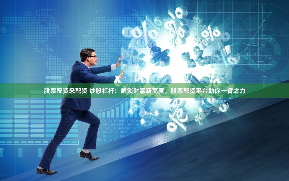 股票配资来配资 炒股杠杆：解锁财富新高度，股票配资平台助你一臂之力