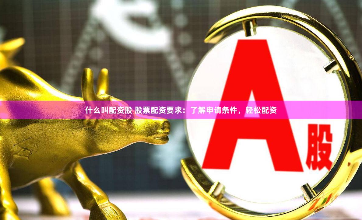 什么叫配资股 股票配资要求：了解申请条件，轻松配资