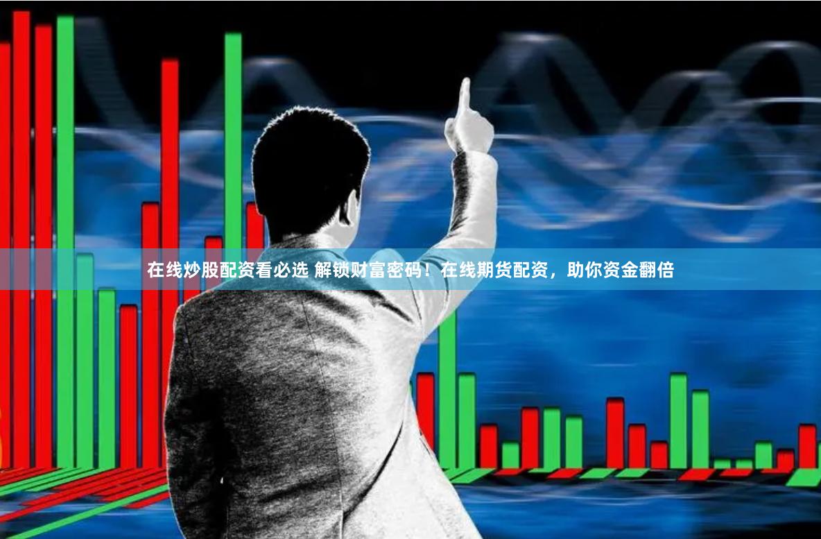 在线炒股配资看必选 解锁财富密码！在线期货配资，助你资金翻倍