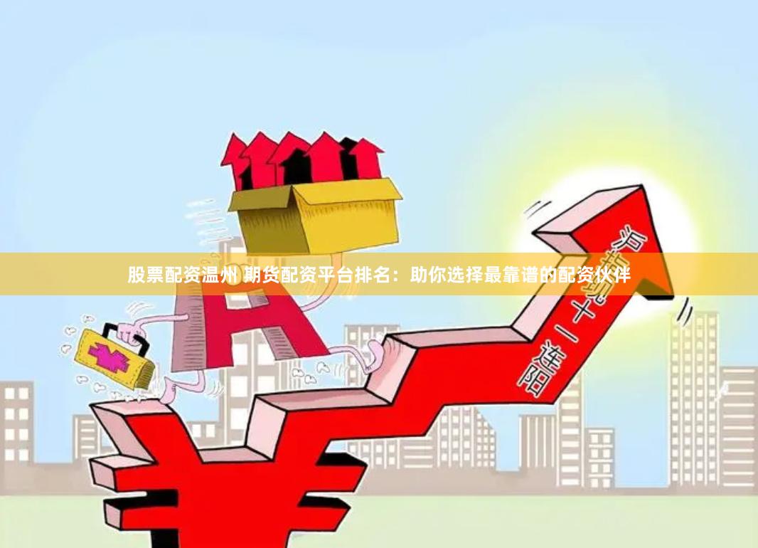 股票配资温州 期货配资平台排名：助你选择最靠谱的配资伙伴