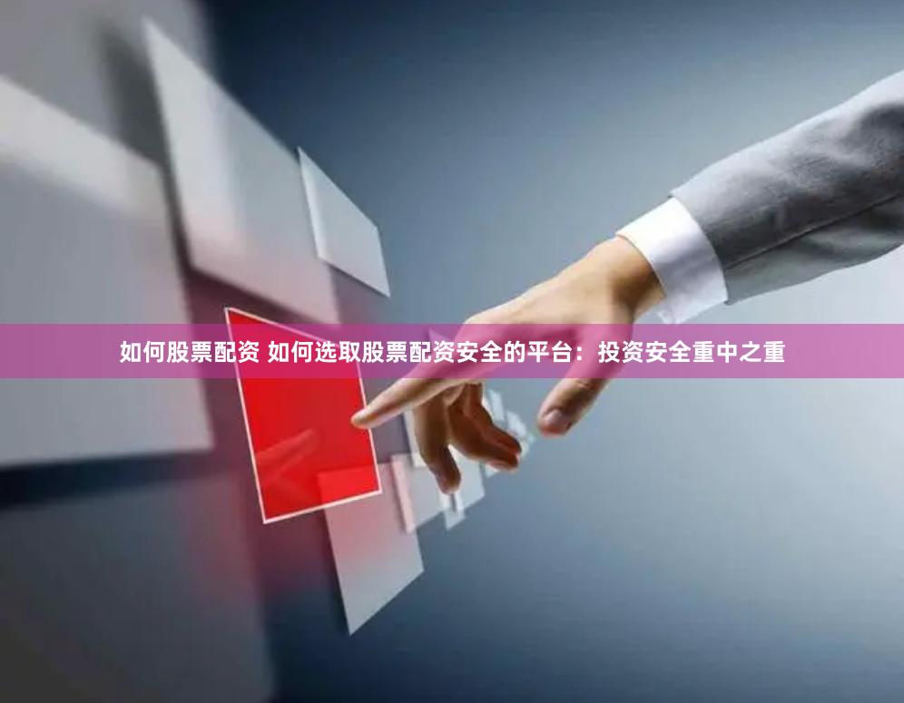 如何股票配资 如何选取股票配资安全的平台：投资安全重中之重