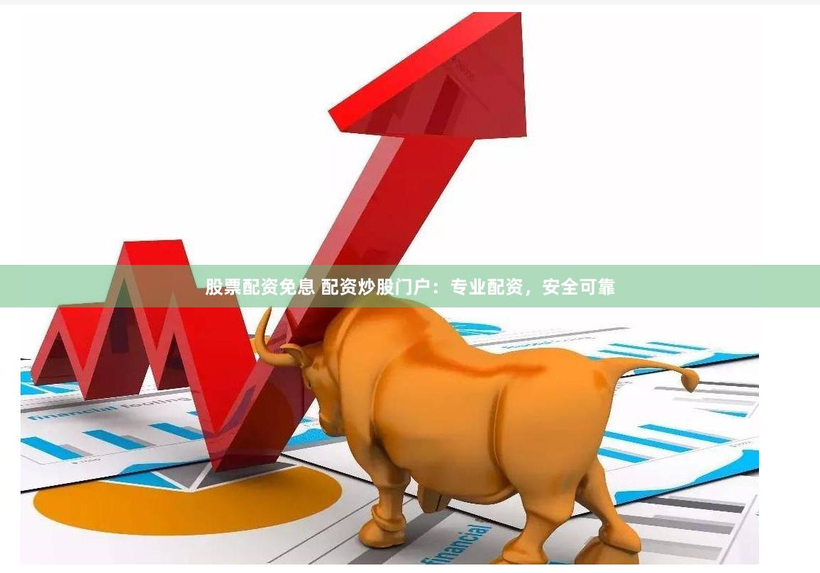 股票配资免息 配资炒股门户：专业配资，安全可靠