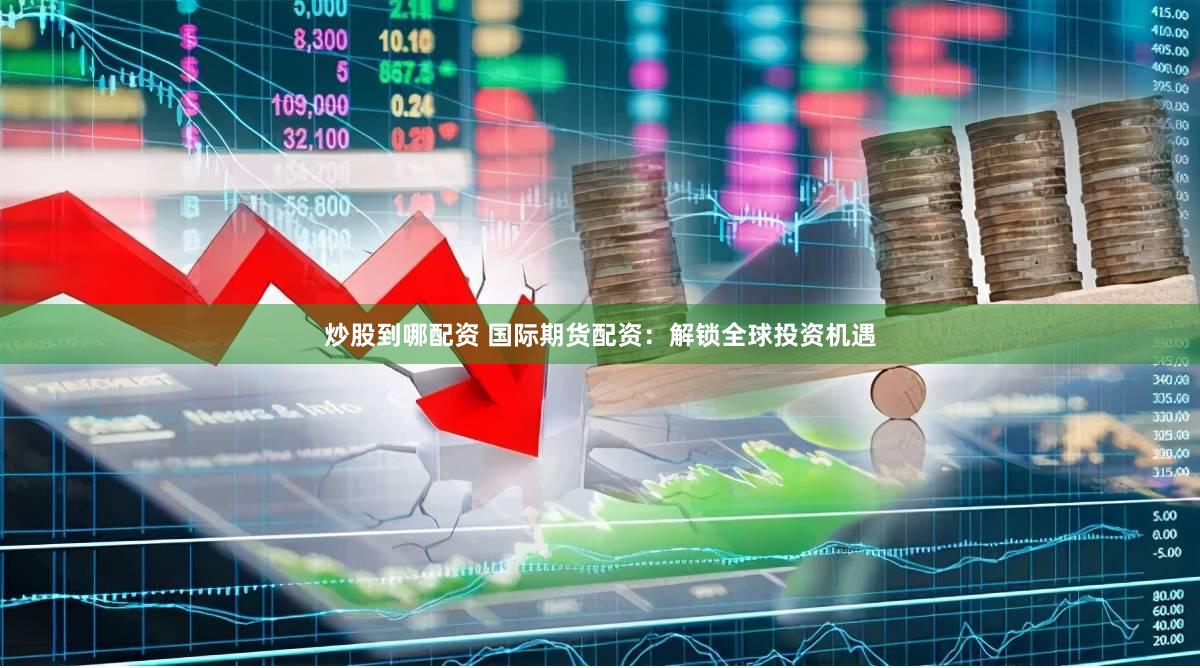 炒股到哪配资 国际期货配资：解锁全球投资机遇