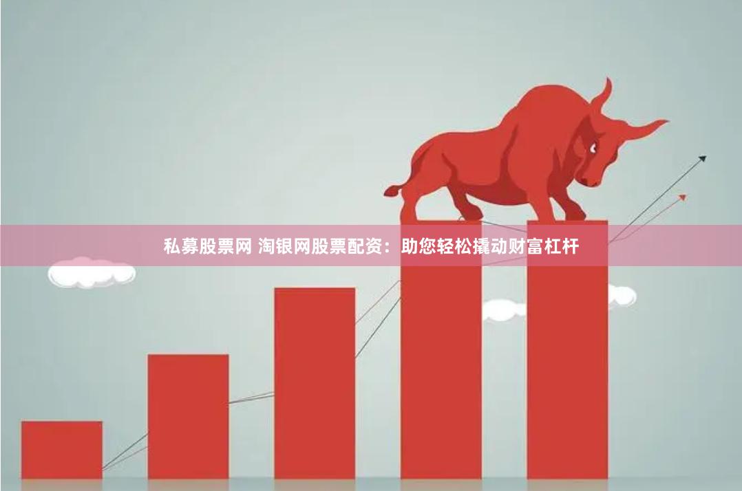 私募股票网 淘银网股票配资：助您轻松撬动财富杠杆